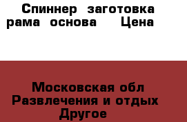 Спиннер (заготовка, рама, основа)  › Цена ­ 100 - Московская обл. Развлечения и отдых » Другое   
